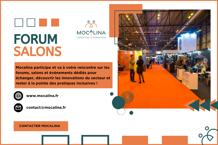 Mocalina, consulting et formations. Forum et salons. Mocalina participe et va à votre rencontre sur les forums, salons et événements dédiés pour échanger, découvrir les innovations du secteur et rester à la pointe des pratiques inclusives ! contact@mocalina.fr www.mocalina.fr